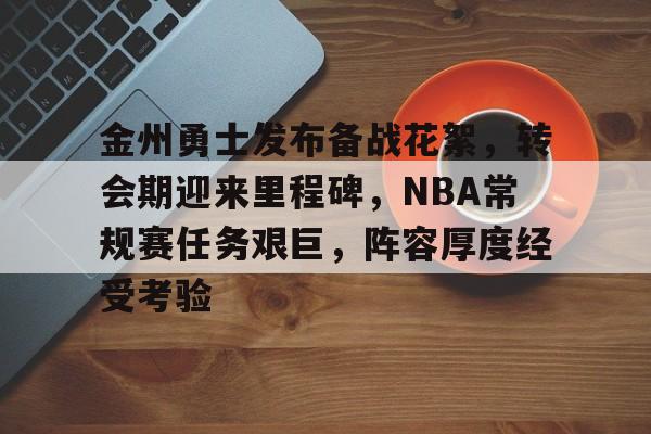 天博体育官网信誉好-金州勇士发布备战花絮，转会期迎来里程碑，NBA常规赛任务艰巨，阵容厚度经受考验