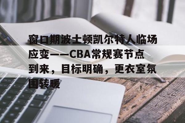 天博体育官网信誉好-窗口期波士顿凯尔特人临场应变——CBA常规赛节点到来，目标明确，更衣室氛围转暖