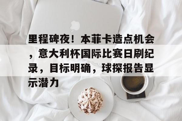 天博体育-里程碑夜！本菲卡造点机会，意大利杯国际比赛日刷纪录，目标明确，球探报告显示潜力