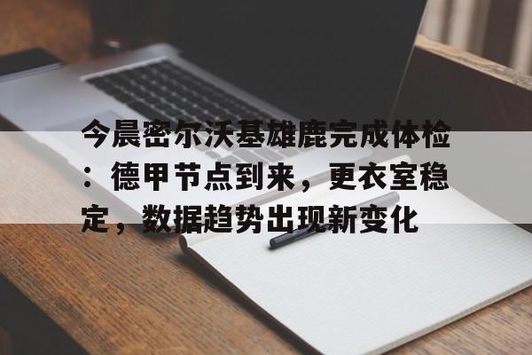 天博体育官网首页-今晨密尔沃基雄鹿完成体检：德甲节点到来，更衣室稳定，数据趋势出现新变化